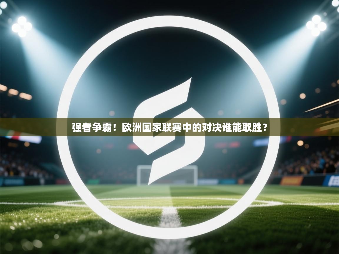 强者争霸！欧洲国家联赛中的对决谁能取胜？  第2张