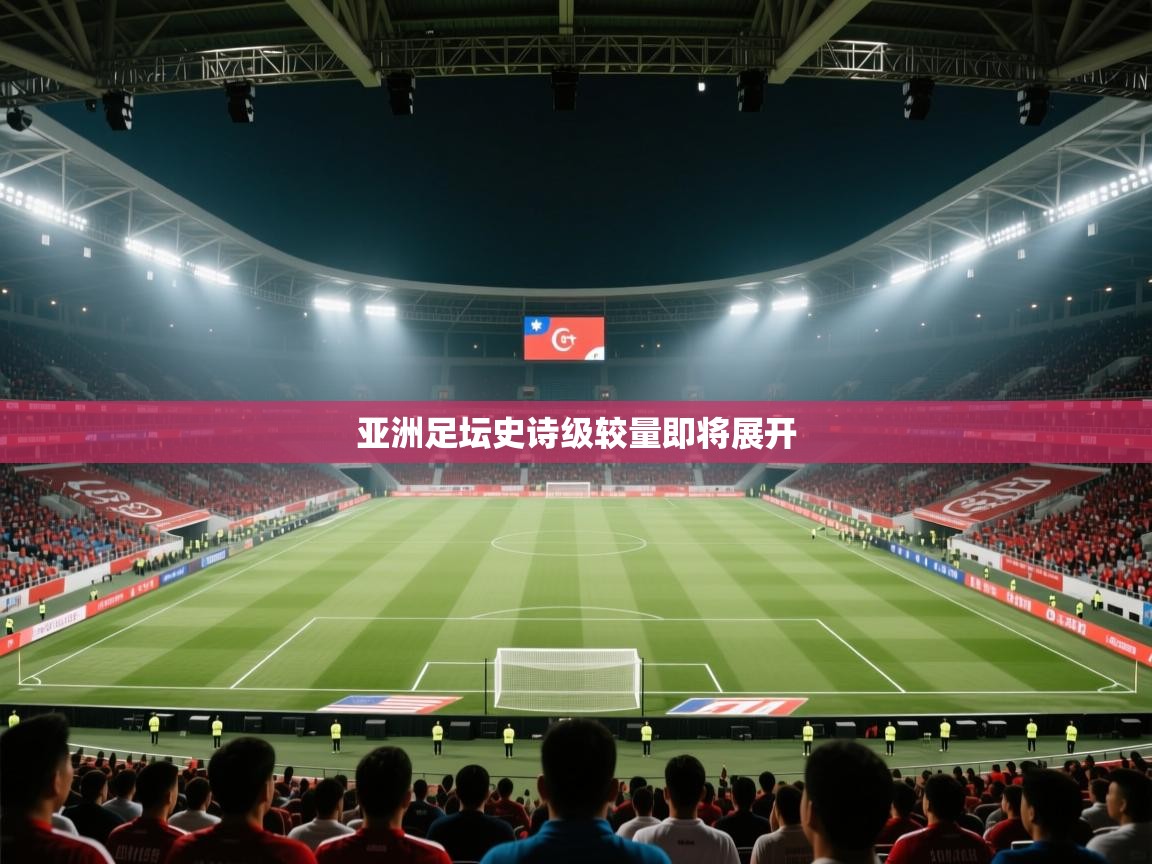 亚洲足坛史诗级较量即将展开 第1张